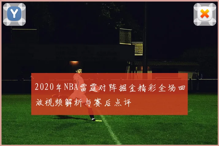 2020年NBA雷霆对阵掘金精彩全场回放视频解析与赛后点评