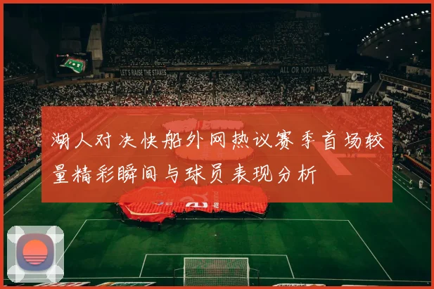 湖人对决快船外网热议赛季首场较量精彩瞬间与球员表现分析