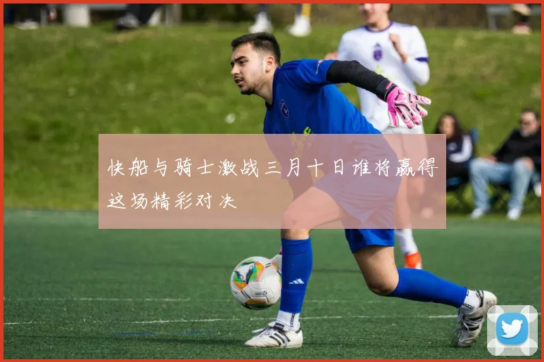 快船与骑士激战三月十日谁将赢得这场精彩对决