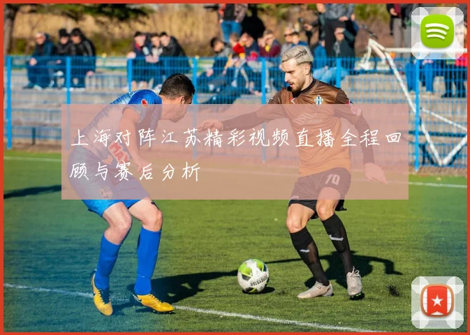 上海对阵江苏精彩视频直播全程回顾与赛后分析