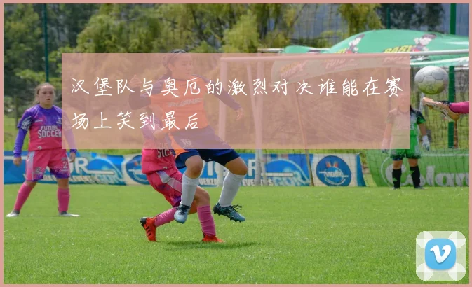 汉堡队与奥厄的激烈对决谁能在赛场上笑到最后