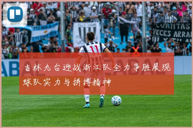 吉林九台迎战浙江队全力争胜展现球队实力与拼搏精神