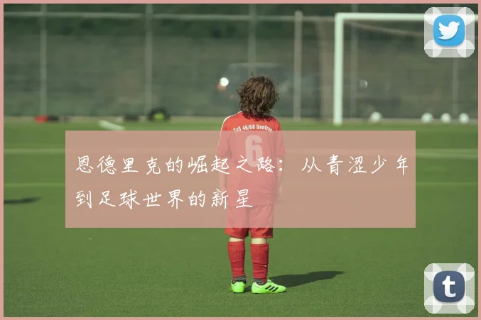 恩德里克的崛起之路：从青涩少年到足球世界的新星