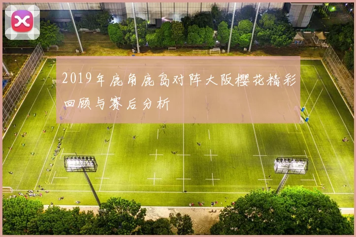 2019年鹿角鹿岛对阵大阪樱花精彩回顾与赛后分析