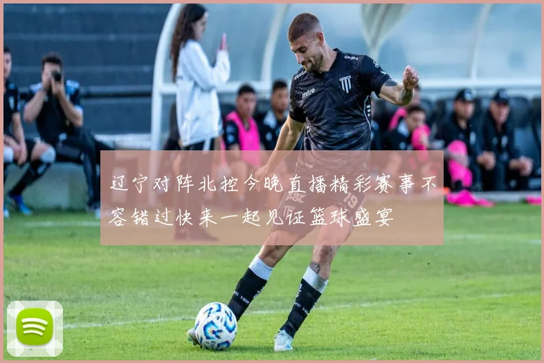 辽宁对阵北控今晚直播精彩赛事不容错过快来一起见证篮球盛宴