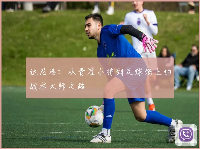 达尼洛：从青涩小将到足球场上的战术大师之路