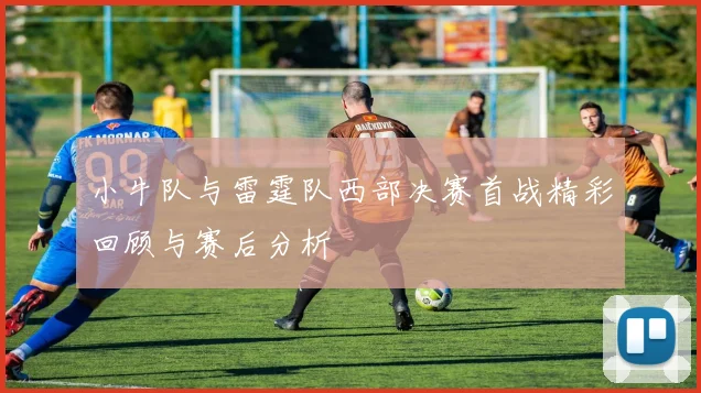 小牛队与雷霆队西部决赛首战精彩回顾与赛后分析