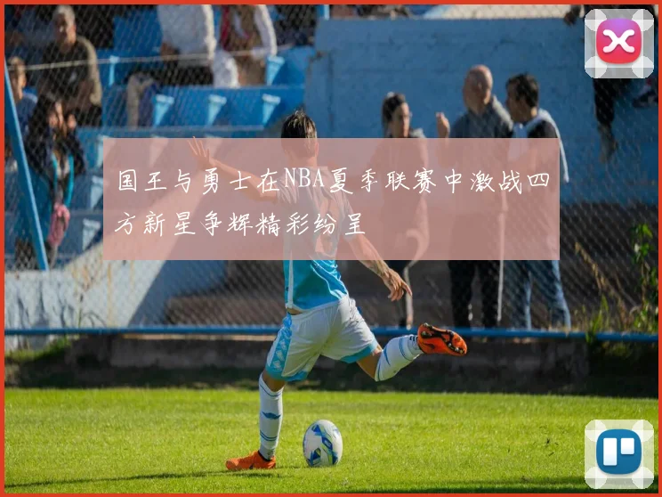 国王与勇士在NBA夏季联赛中激战四方新星争辉精彩纷呈