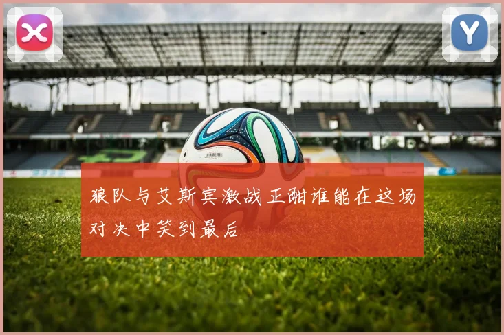 狼队与艾斯宾激战正酣谁能在这场对决中笑到最后