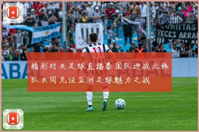 精彩对决足球直播泰国队迎战北韩队共同见证亚洲足球魅力之战