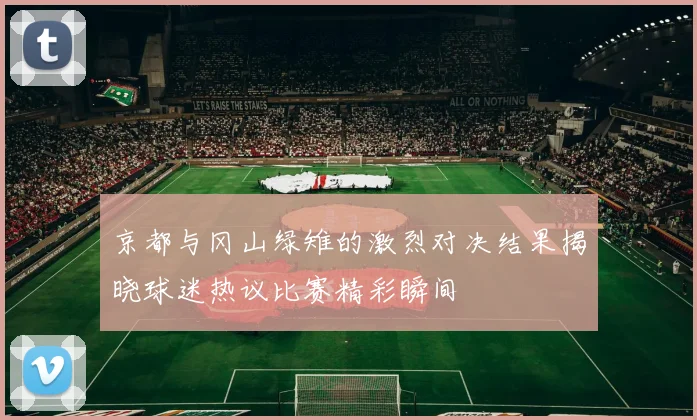 京都与冈山绿雉的激烈对决结果揭晓球迷热议比赛精彩瞬间