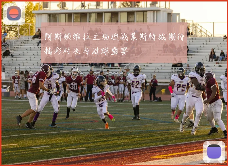 阿斯顿维拉主场迎战莱斯特城期待精彩对决与进球盛宴