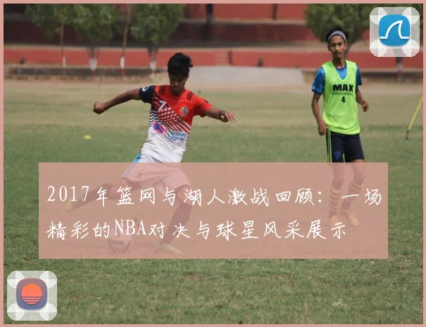 2017年篮网与湖人激战回顾：一场精彩的NBA对决与球星风采展示