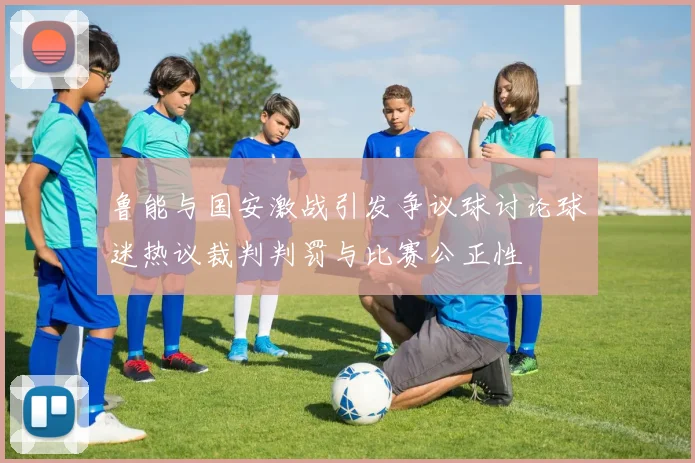鲁能与国安激战引发争议球讨论球迷热议裁判判罚与比赛公正性