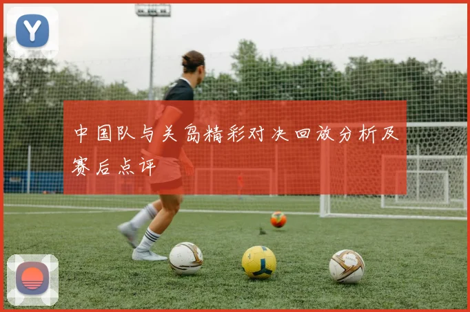 中国队与关岛精彩对决回放分析及赛后点评