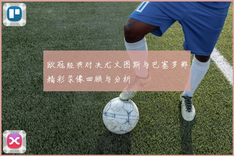 欧冠经典对决尤文图斯与巴塞罗那精彩录像回顾与分析