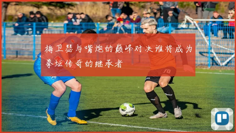 梅卫瑟与嘴炮的巅峰对决谁将成为拳坛传奇的继承者