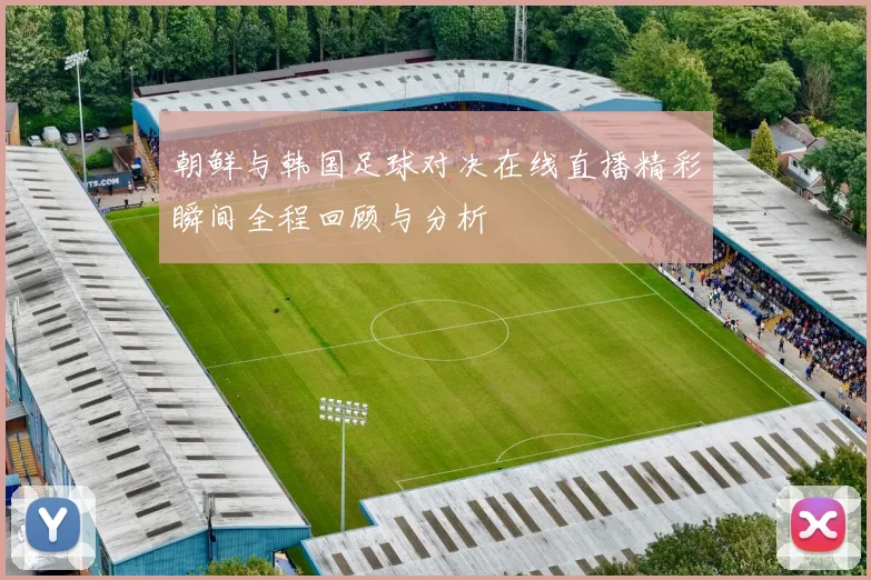 朝鲜与韩国足球对决在线直播精彩瞬间全程回顾与分析