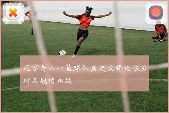 辽宁与八一篮球队历史交锋记录分析及战绩回顾