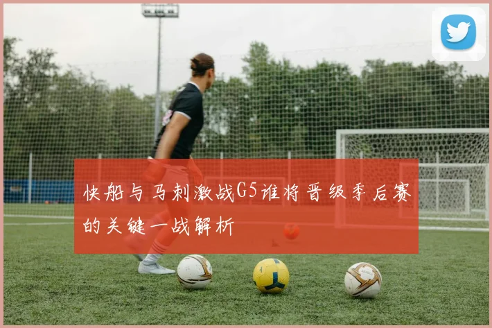 快船与马刺激战G5谁将晋级季后赛的关键一战解析