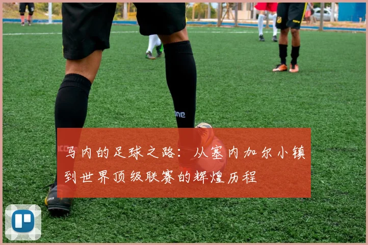 马内的足球之路：从塞内加尔小镇到世界顶级联赛的辉煌历程