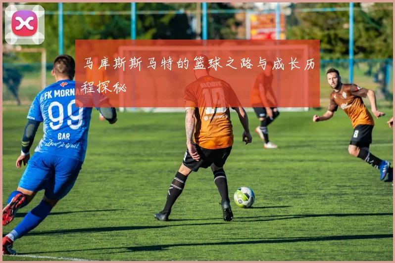 马库斯斯马特的篮球之路与成长历程探秘