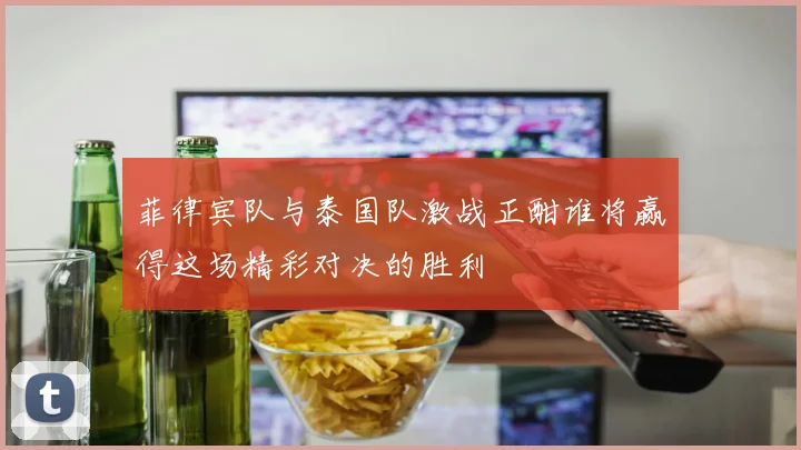 菲律宾队与泰国队激战正酣谁将赢得这场精彩对决的胜利