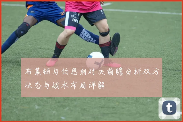 布莱顿与伯恩利对决前瞻分析双方状态与战术布局详解