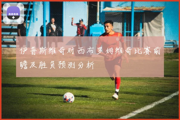 伊普斯维奇对西布罗姆维奇比赛前瞻及胜负预测分析