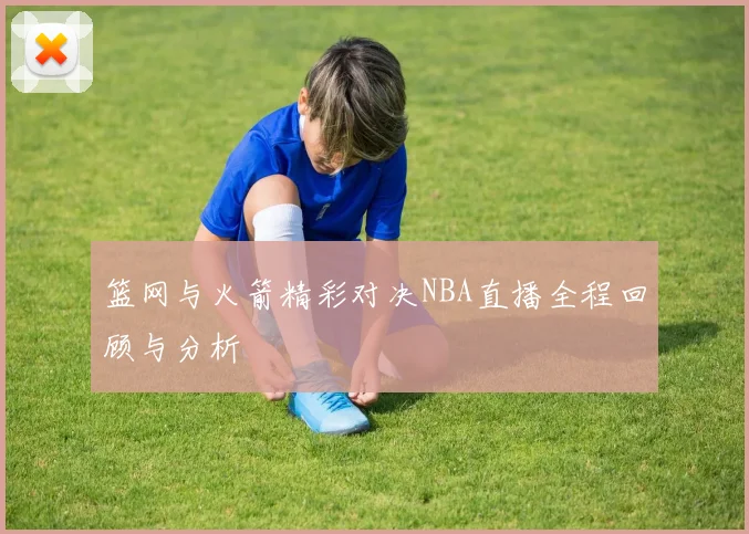 篮网与火箭精彩对决NBA直播全程回顾与分析