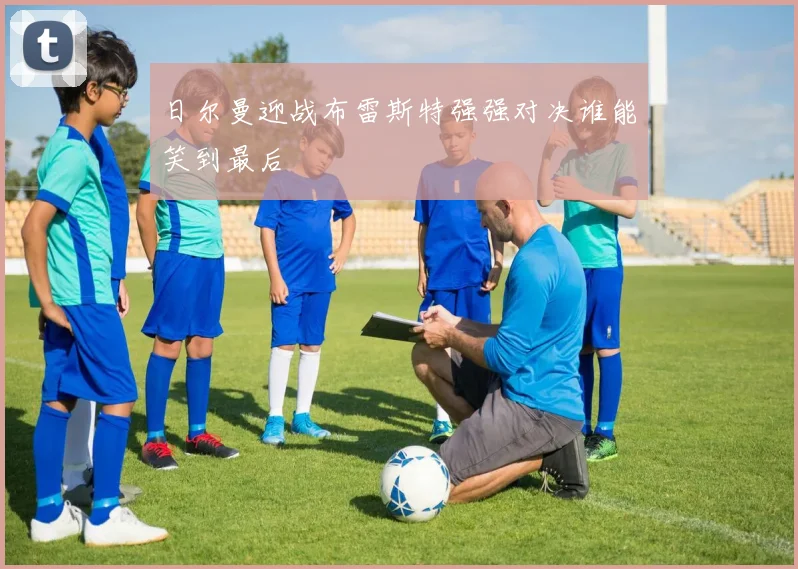 日尔曼迎战布雷斯特强强对决谁能笑到最后
