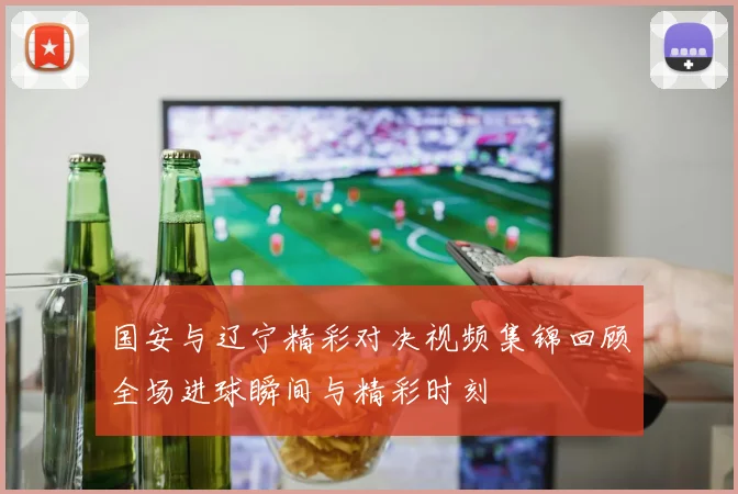 国安与辽宁精彩对决视频集锦回顾全场进球瞬间与精彩时刻