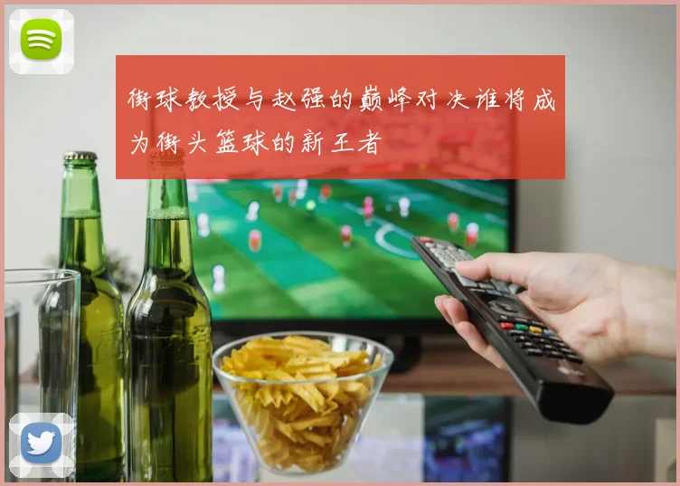 街球教授与赵强的巅峰对决谁将成为街头篮球的新王者