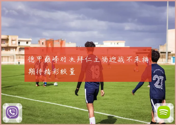 德甲巅峰对决拜仁主场迎战不来梅期待精彩较量