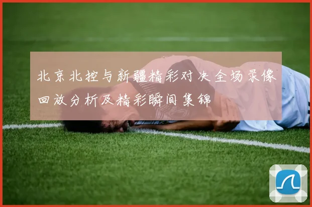 北京北控与新疆精彩对决全场录像回放分析及精彩瞬间集锦