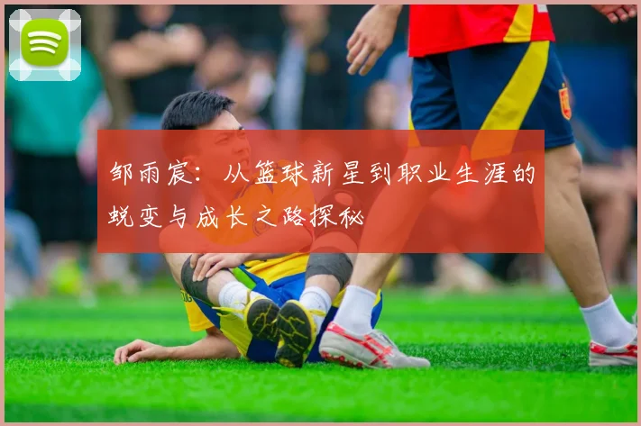 邹雨宸：从篮球新星到职业生涯的蜕变与成长之路探秘