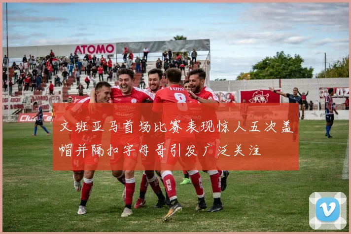 文班亚马首场比赛表现惊人五次盖帽并隔扣字母哥引发广泛关注