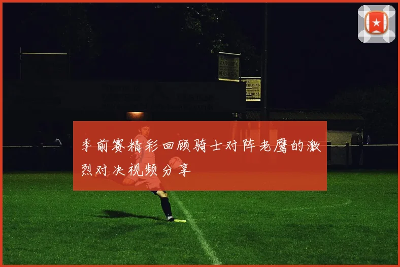 季前赛精彩回顾骑士对阵老鹰的激烈对决视频分享