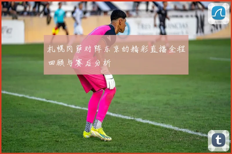 札幌冈萨对阵东京的精彩直播全程回顾与赛后分析