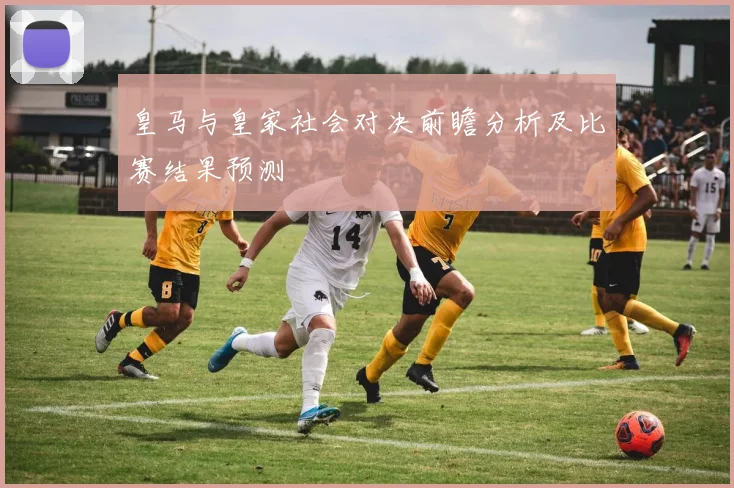 皇马与皇家社会对决前瞻分析及比赛结果预测