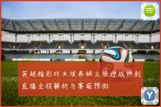 英超精彩对决埃弗顿主场迎战热刺直播全程解析与赛前预测